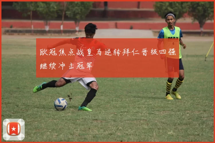 欧冠焦点战皇马逆转拜仁晋级四强继续冲击冠军
