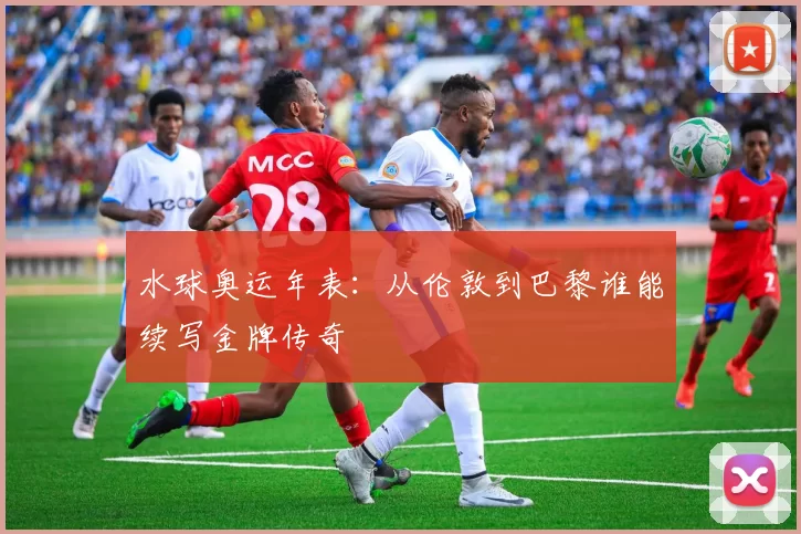 水球奥运年表：从伦敦到巴黎谁能续写金牌传奇